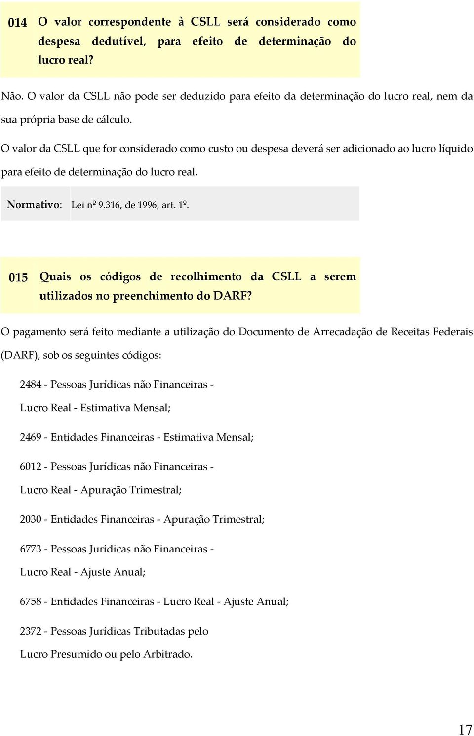 O valor da CSLL que for considerado como custo ou despesa deverá ser adicionado ao lucro líquido para efeito de determinação do lucro real. Normativo: Lei nº 9.316, de 1996, art. 1º.