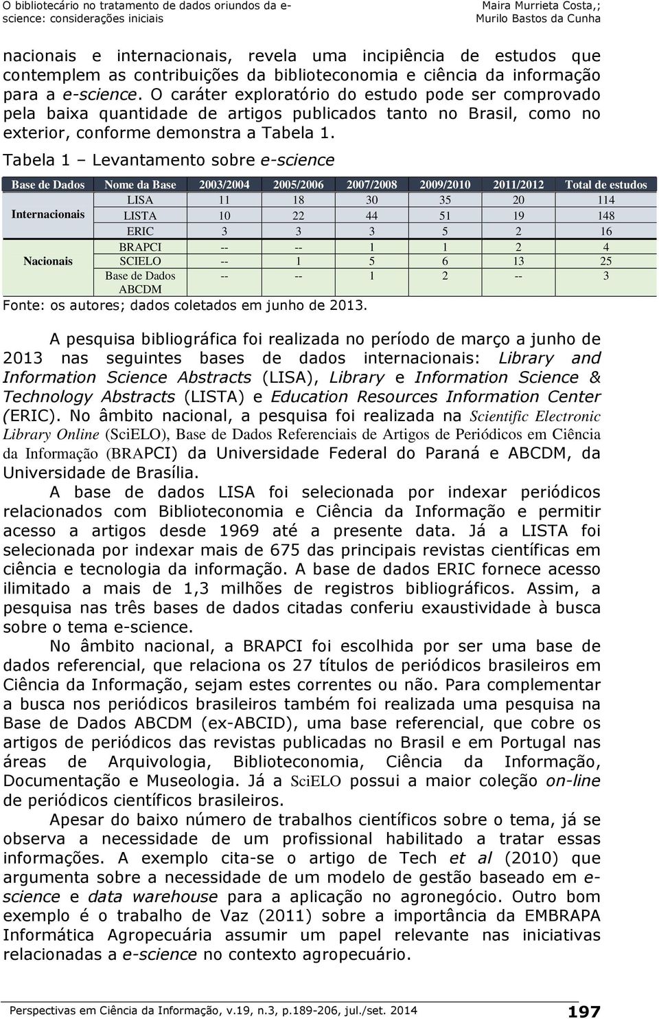 Tabela 1 Levantamento sobre e-science Base de Dados Nome da Base 2003/2004 2005/2006 2007/2008 2009/2010 2011/2012 Total de estudos LISA 11 18 30 35 20 114 Internacionais LISTA 10 22 44 51 19 148