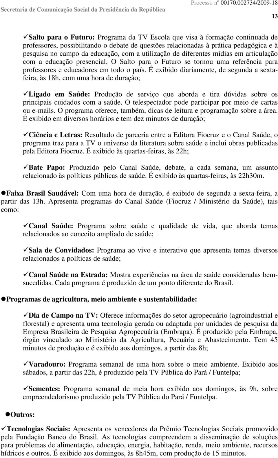 É exibido diariamente, de segunda a sextafeira, às 18h, com uma hora de duração; Ligado em Saúde: Produção de serviço que aborda e tira dúvidas sobre os principais cuidados com a saúde.