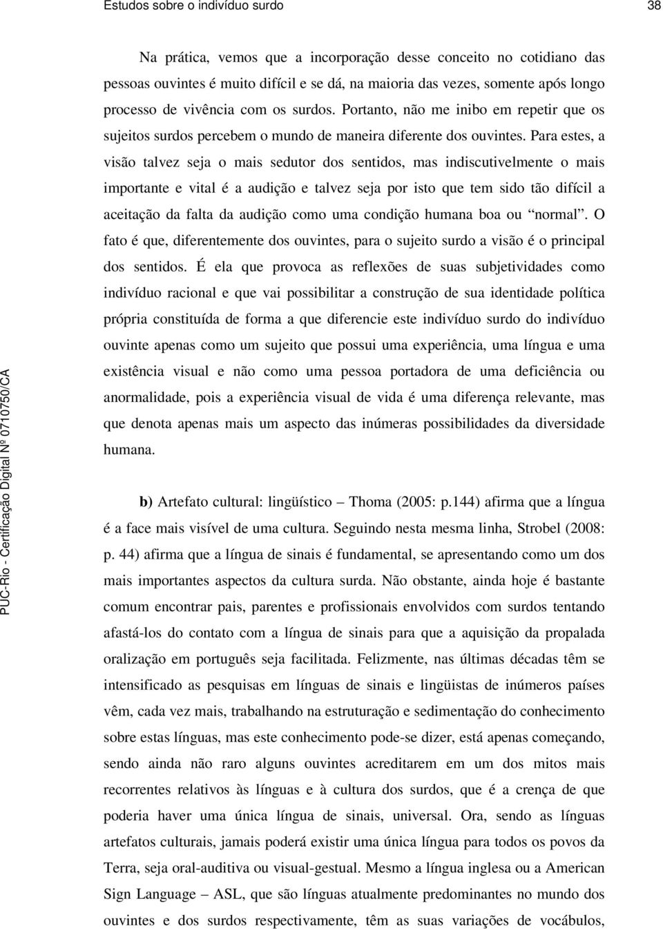 Para estes, a visão talvez seja o mais sedutor dos sentidos, mas indiscutivelmente o mais importante e vital é a audição e talvez seja por isto que tem sido tão difícil a aceitação da falta da