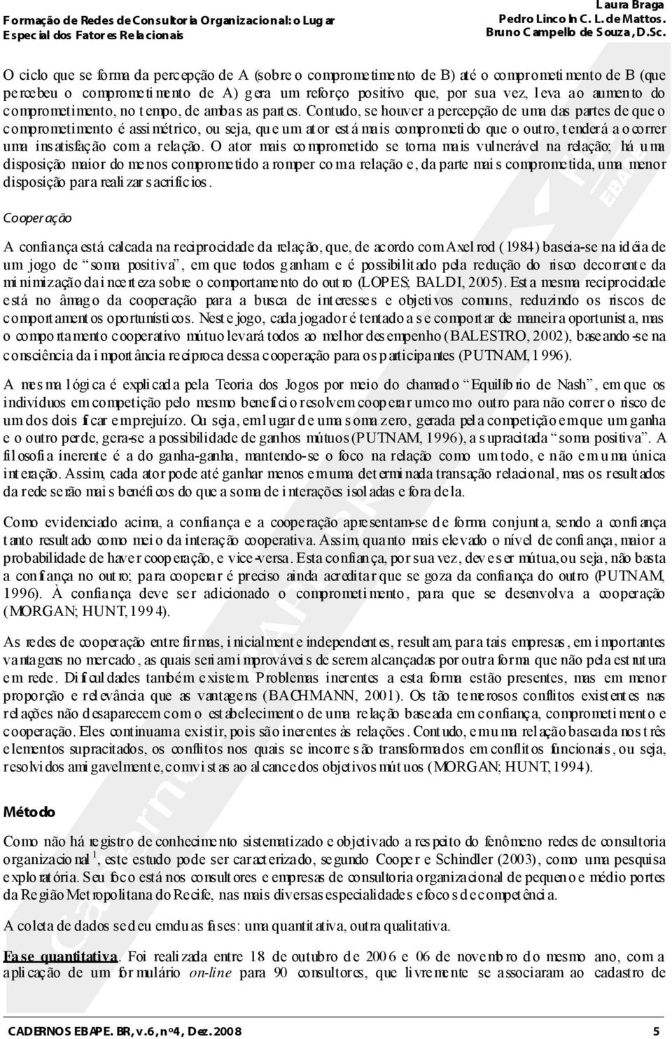 Contudo, se houver a percepção de uma das partes de que o comprometimento é assimétrico, ou seja, que um ator está mais comprometido que o outro, tenderá a ocorrer uma ins atisfação com a relação.