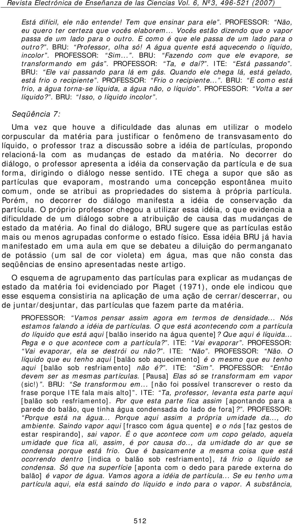 PROFESSOR: Ta, e daí?. ITE: Está passando. BRU: Ele vai passando para lá em gás. Quando ele chega lá, está gelado, está frio o recipiente. PROFESSOR: Frio o recipiente.