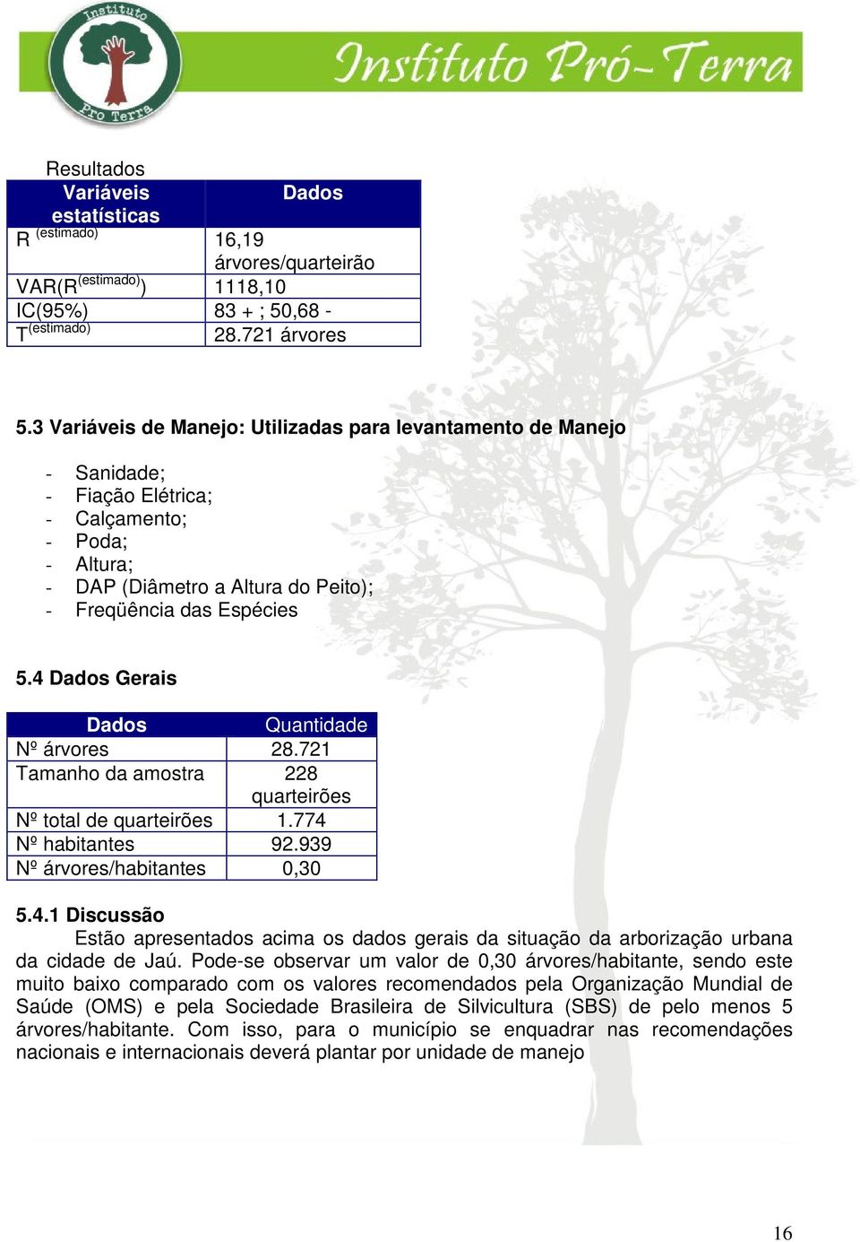 4 Dados Gerais Dados Quantidade Nº árvores 28.721 Tamanho da amostra 228 quarteirões Nº total de quarteirões 1.774 Nº habitantes 92.939 Nº árvores/habitantes 0,30 5.4.1 Discussão Estão apresentados acima os dados gerais da situação da arborização urbana da cidade de Jaú.