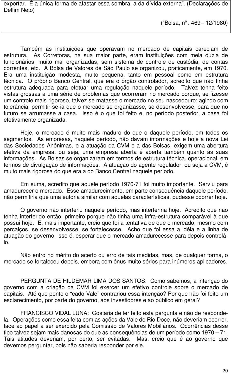 As Corretoras, na sua maior parte, eram instituições com meia dúzia de funcionários, muito mal organizadas, sem sistema de controle de custódia, de contas correntes, etc.