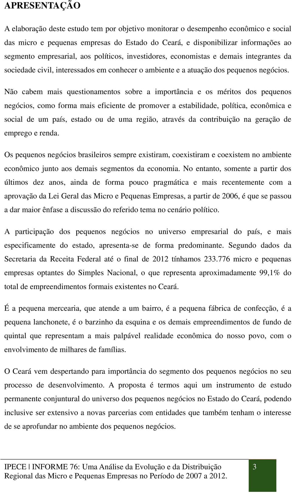 Não cabem mais questionamentos sobre a importância e os méritos dos pequenos negócios, como forma mais eficiente de promover a estabilidade, política, econômica e social de um país, estado ou de uma