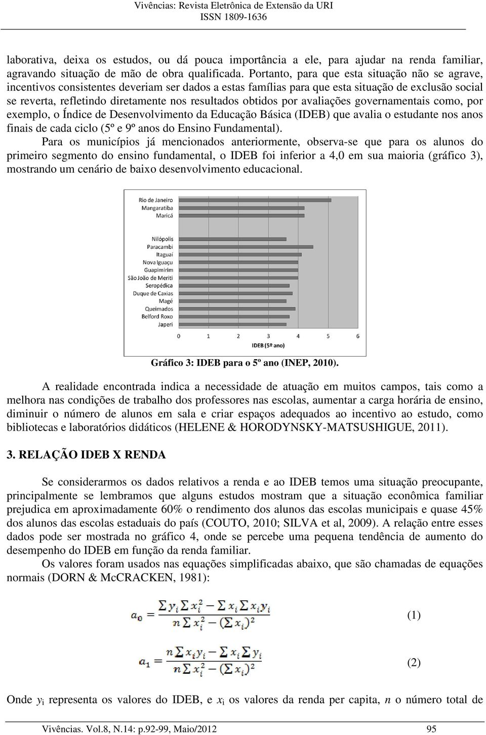 obtidos por avaliações governamentais como, por exemplo, o Índice de Desenvolvimento da Educação Básica (IDEB) que avalia o estudante nos anos finais de cada ciclo (5º e 9º anos do Ensino