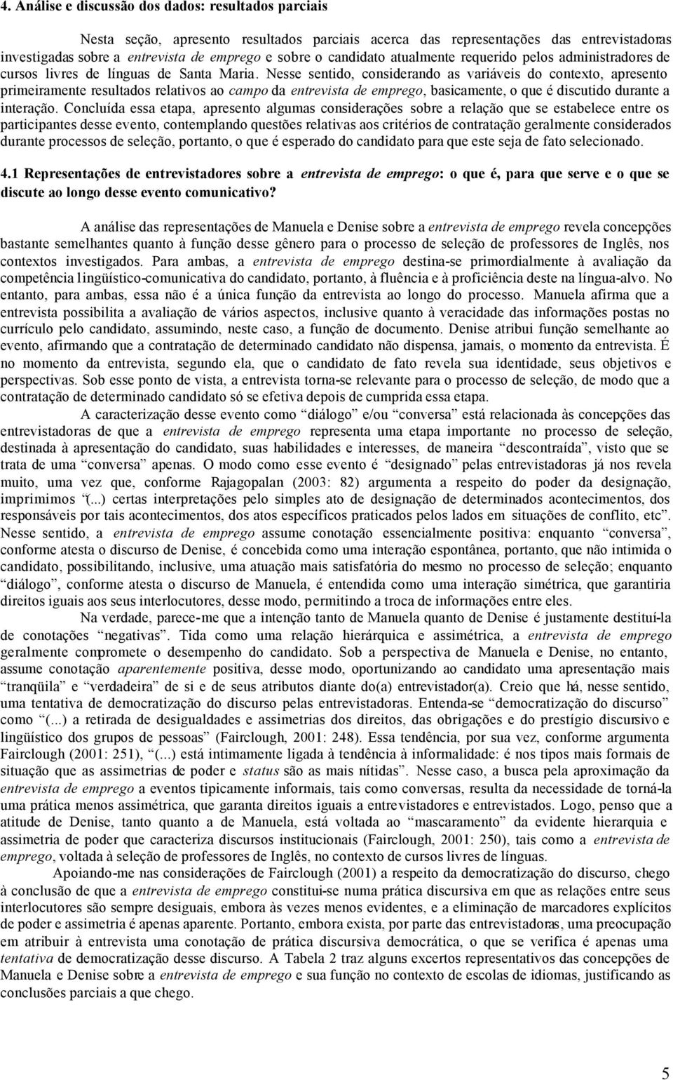 Nesse sentido, considerando as variáveis do contexto, apresento primeiramente resultados relativos ao campo da entrevista de emprego, basicamente, o que é discutido durante a interação.