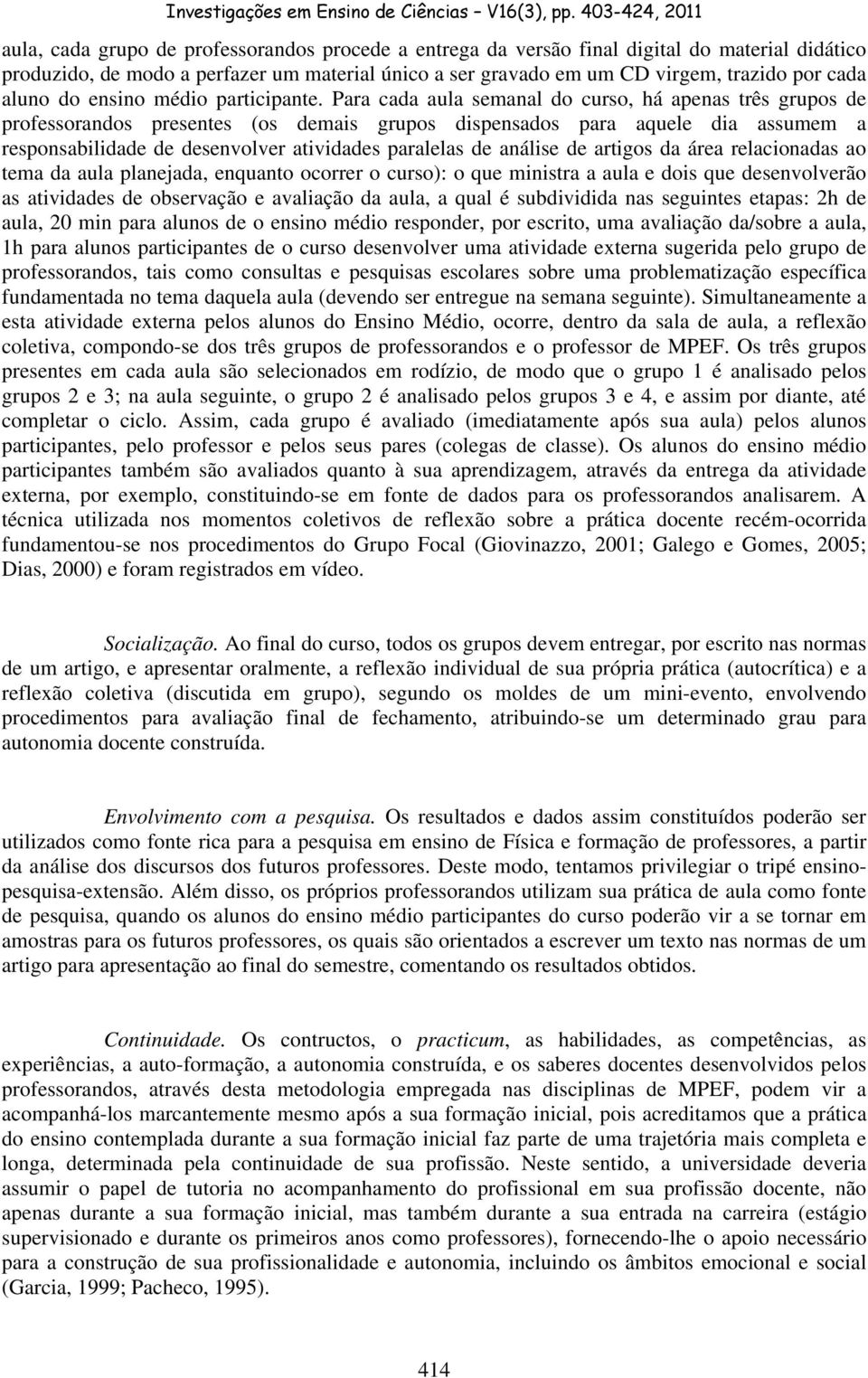 Para cada aula semanal do curso, há apenas três grupos de professorandos presentes (os demais grupos dispensados para aquele dia assumem a responsabilidade de desenvolver atividades paralelas de