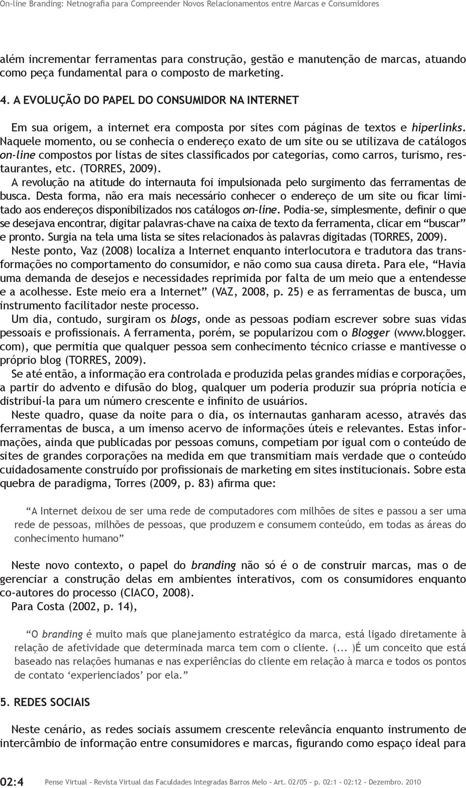 Naquele momento, ou se conhecia o endereço exato de um site ou se utilizava de catálogos on-line compostos por listas de sites classificados por categorias, como carros, turismo, restaurantes, etc.