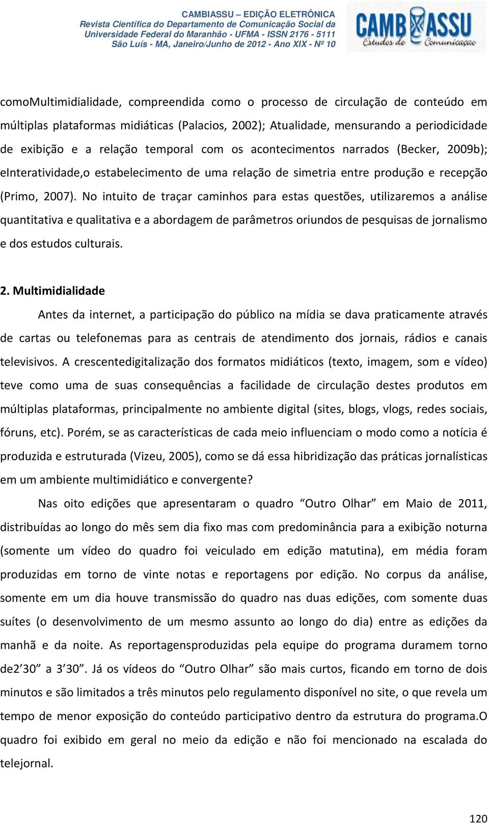 No intuito de traçar caminhos para estas questões, utilizaremos a análise quantitativa e qualitativa e a abordagem de parâmetros oriundos de pesquisas de jornalismo e dos estudos culturais. 2.