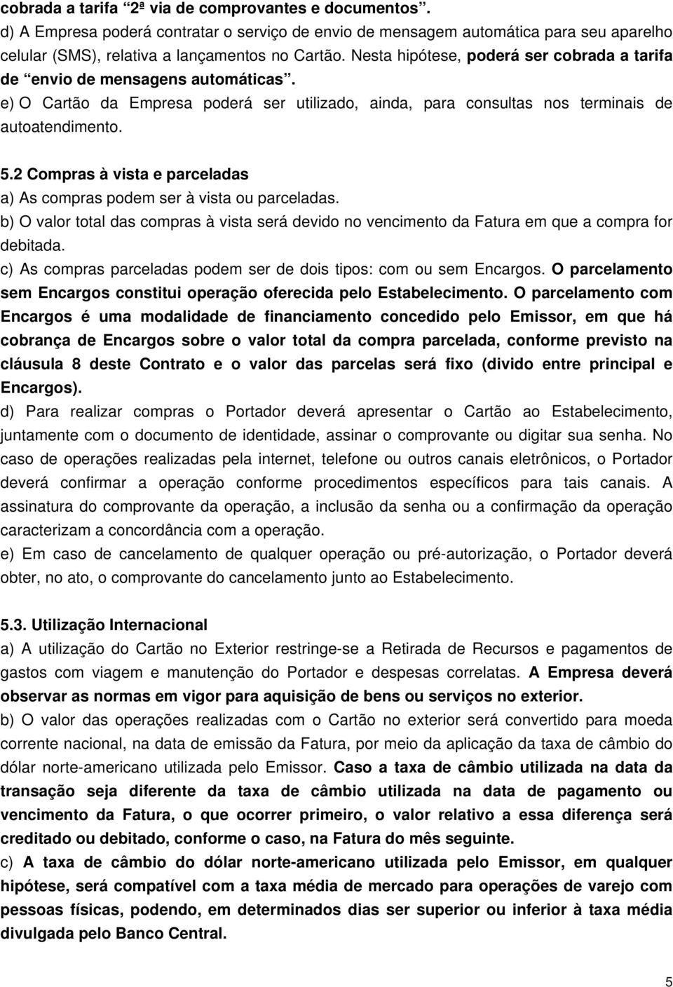 2 Compras à vista e parceladas a) As compras podem ser à vista ou parceladas. b) O valor total das compras à vista será devido no vencimento da Fatura em que a compra for debitada.