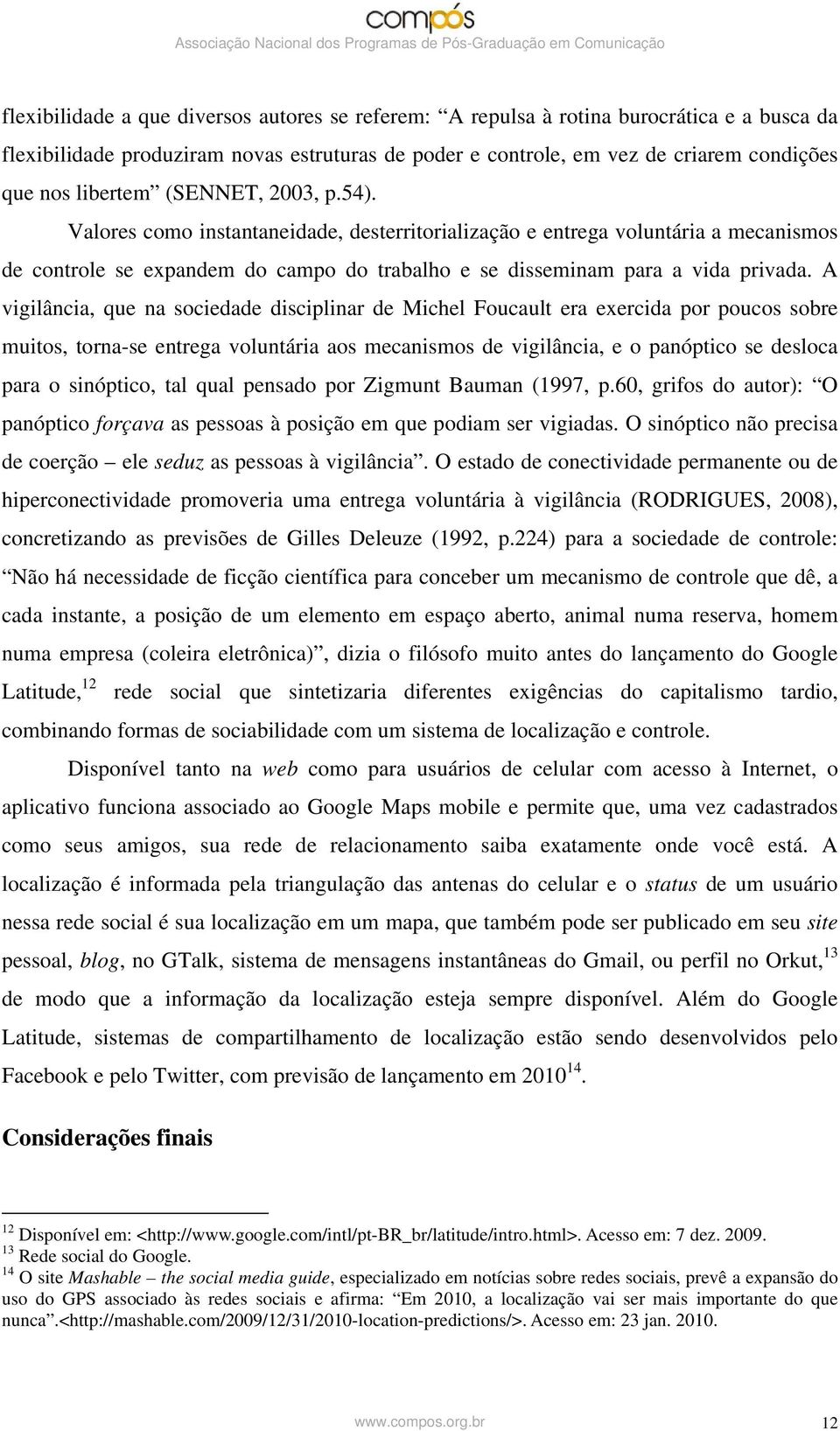 A vigilância, que na sociedade disciplinar de Michel Foucault era exercida por poucos sobre muitos, torna-se entrega voluntária aos mecanismos de vigilância, e o panóptico se desloca para o