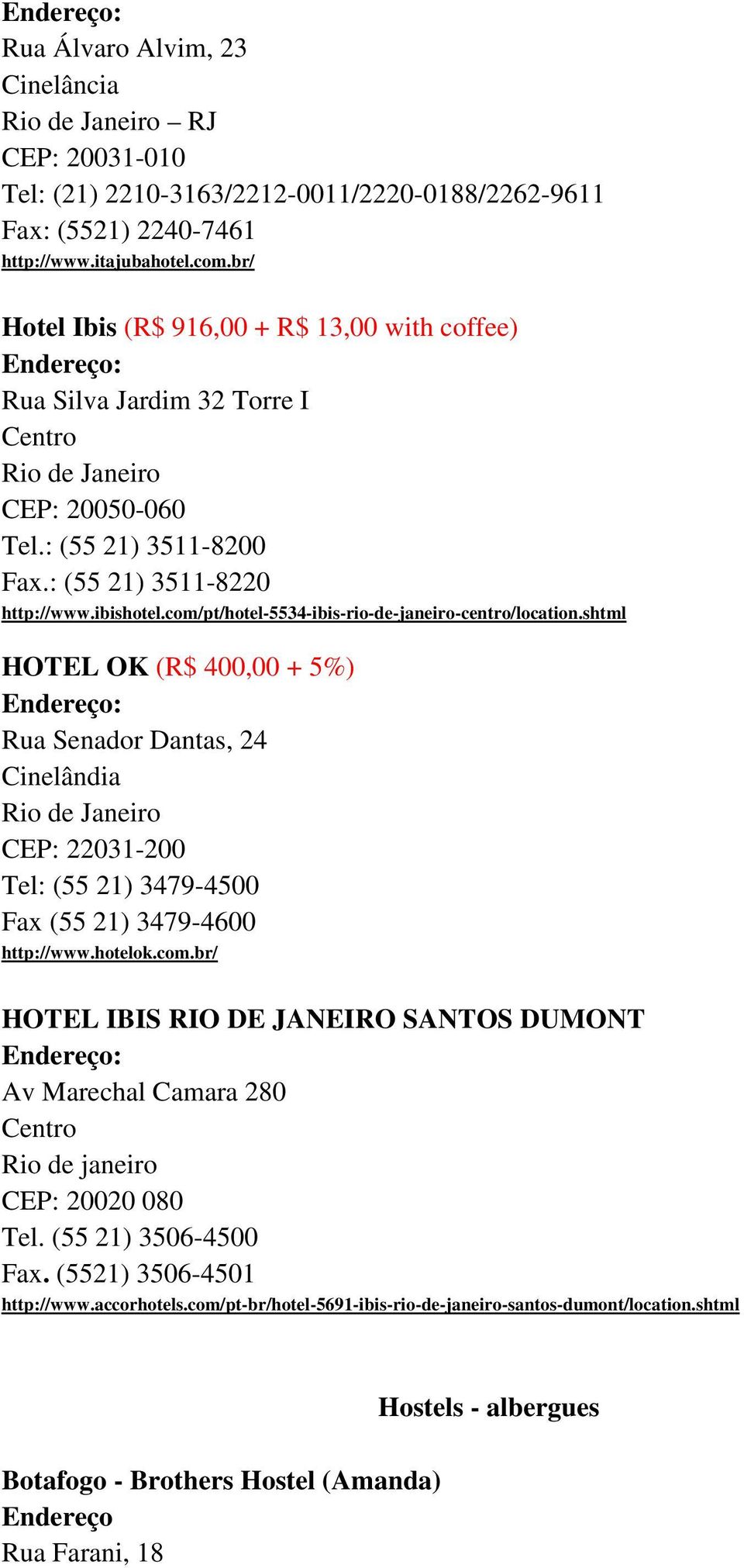 com/pt/hotel-5534-ibis-rio-de-janeiro-centro/location.shtml HOTEL OK (R$ 400,00 + 5%) : Rua Senador Dantas, 24 Cinelândia CEP: 22031-200 Tel: (55 21) 3479-4500 Fax (55 21) 3479-4600 http://www.
