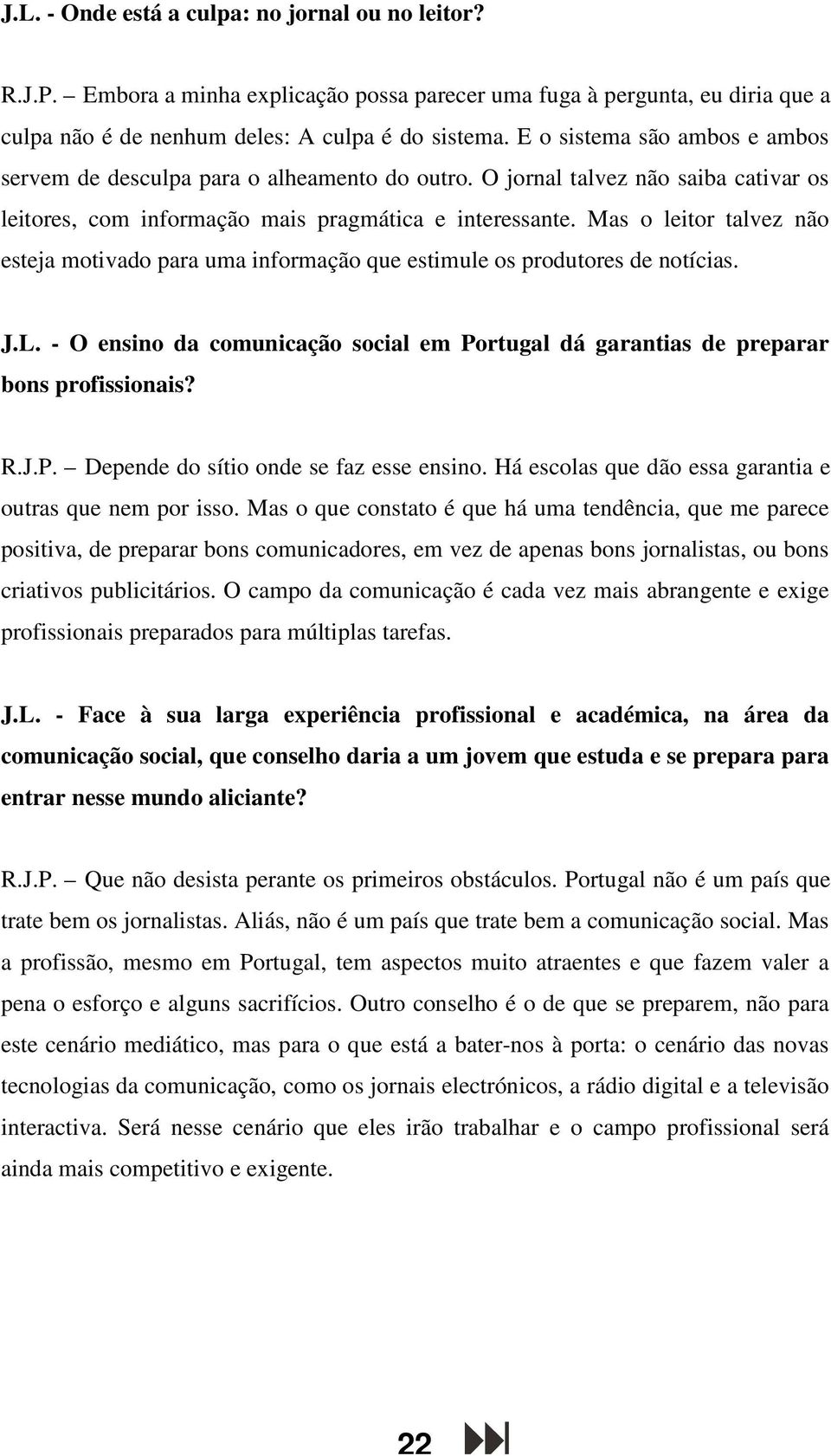 Mas o leitor talvez não esteja motivado para uma informação que estimule os produtores de notícias. J.L. - O ensino da comunicação social em Portugal dá garantias de preparar bons profissionais? R.J.P. Depende do sítio onde se faz esse ensino.