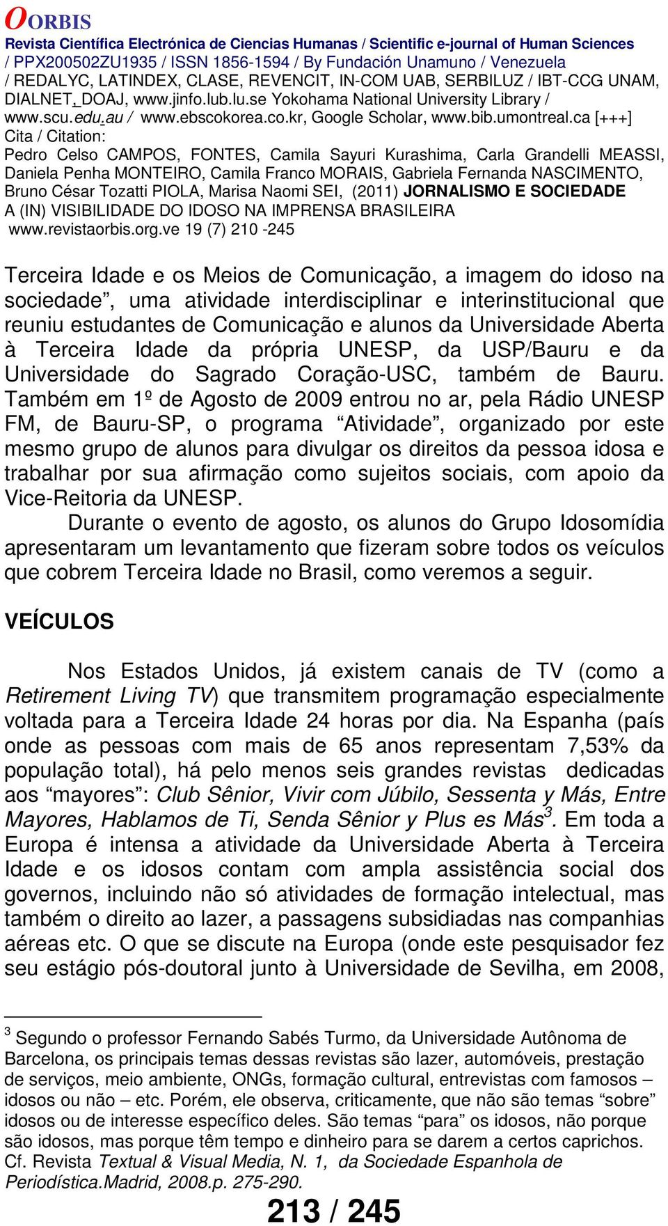 Também em 1º de Agosto de 2009 entrou no ar, pela Rádio UNESP FM, de Bauru-SP, o programa Atividade, organizado por este mesmo grupo de alunos para divulgar os direitos da pessoa idosa e trabalhar