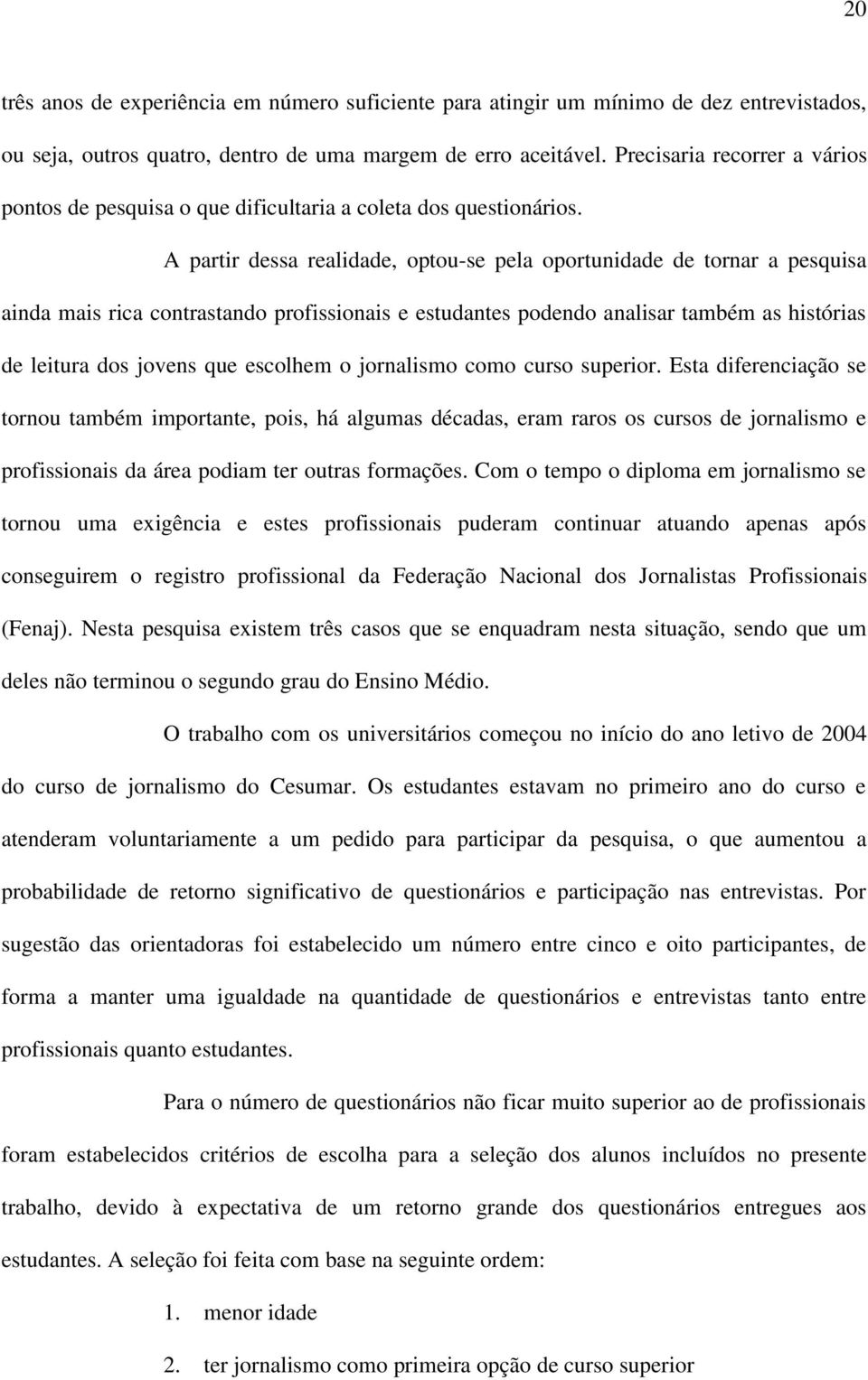 A partir dessa realidade, optou-se pela oportunidade de tornar a pesquisa ainda mais rica contrastando profissionais e estudantes podendo analisar também as histórias de leitura dos jovens que