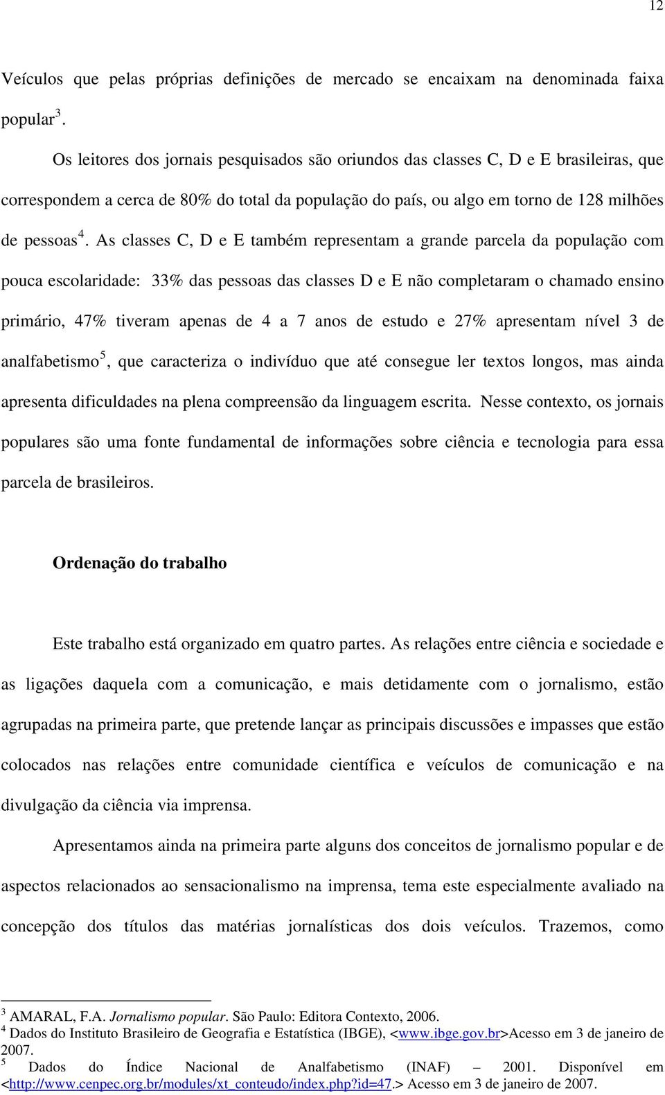 As classes C, D e E também representam a grande parcela da população com pouca escolaridade: 33% das pessoas das classes D e E não completaram o chamado ensino primário, 47% tiveram apenas de 4 a 7