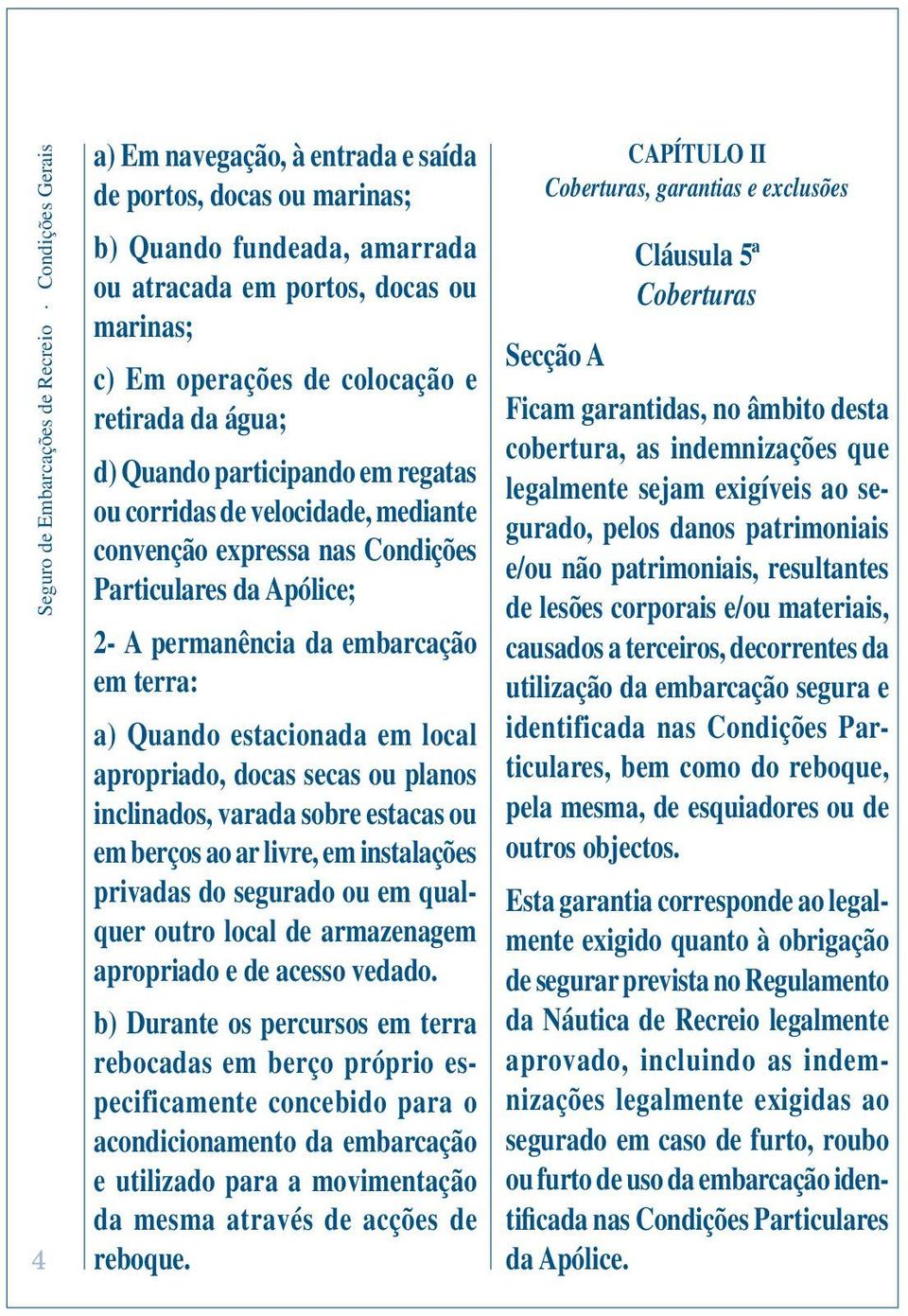 embarcação em terra: a) Quando estacionada em local apropriado, docas secas ou planos inclinados, varada sobre estacas ou em berços ao ar livre, em instalações privadas do segurado ou em qualquer