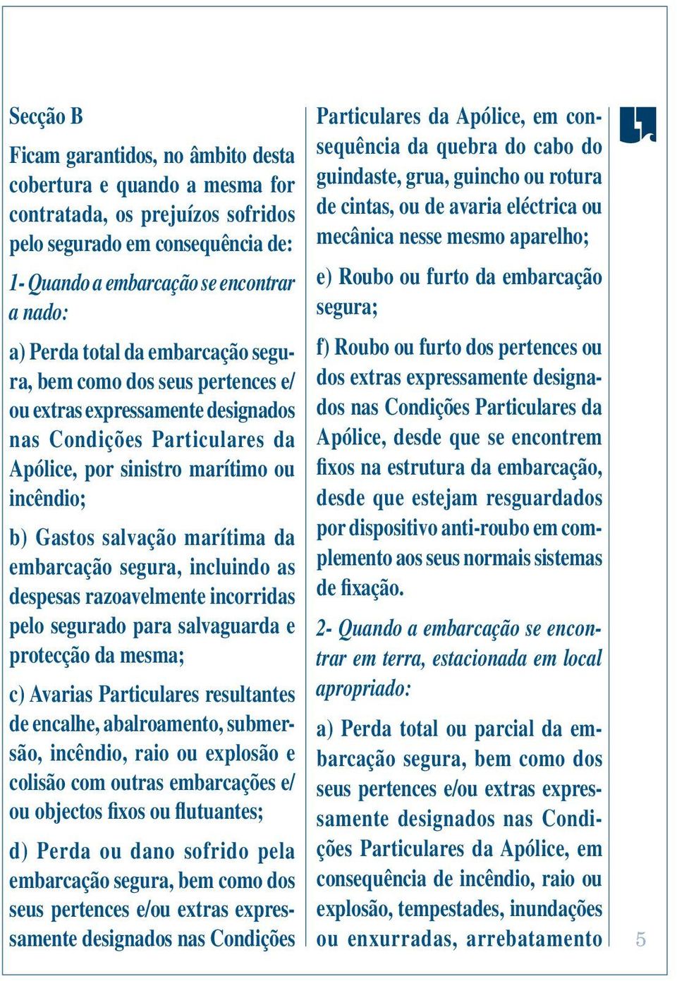 embarcação segura, incluindo as despesas razoavelmente incorridas pelo segurado para salvaguarda e protecção da mesma; c) Avarias Particulares resultantes de encalhe, abalroamento, submersão,