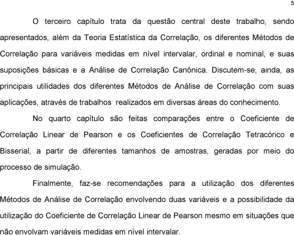 Dscutem-se, ada, as prcpas utldades dos dferetes Métodos de Aálse de Correlação com suas aplcações, através de trabalhos realzados em dversas áreas do cohecmeto.