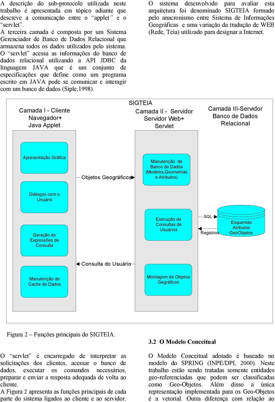 O servlet acessa as informações do banco de dados relacional utilizando a API JDBC da linguagem JAVA que é um conjunto de especificações que define como um programa escrito em JAVA pode se comunicar