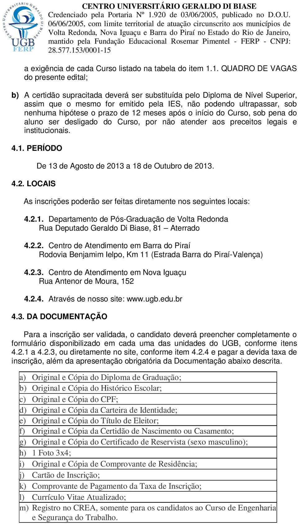 hipótese o prazo de 12 meses após o início do Curso, sob pena do aluno ser desligado do Curso, por não atender aos preceitos legais e institucionais. 4.1. PERÍODO 4.2. LOCAIS De 13 de Agosto de 2013 a 18 de Outubro de 2013.