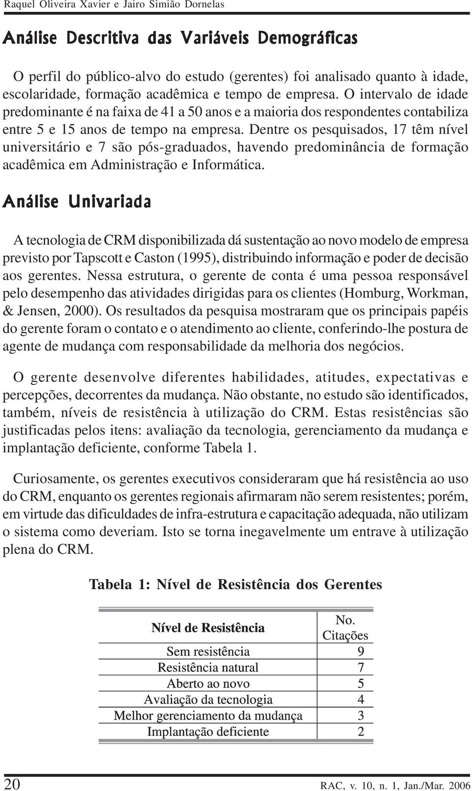 Dentre os pesquisados, 17 têm nível universitário e 7 são pós-graduados, havendo predominância de formação acadêmica em Administração e Informática.