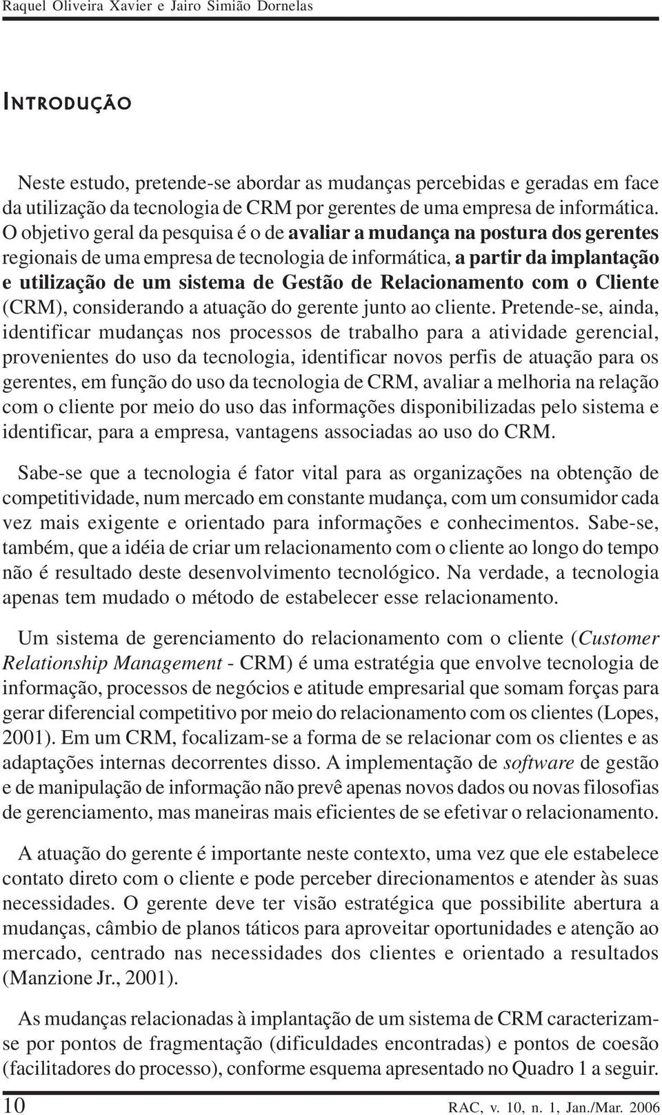 O objetivo geral da pesquisa é o de avaliar a mudança na postura dos gerentes regionais de uma empresa de tecnologia de informática, a partir da implantação e utilização de um sistema de Gestão de