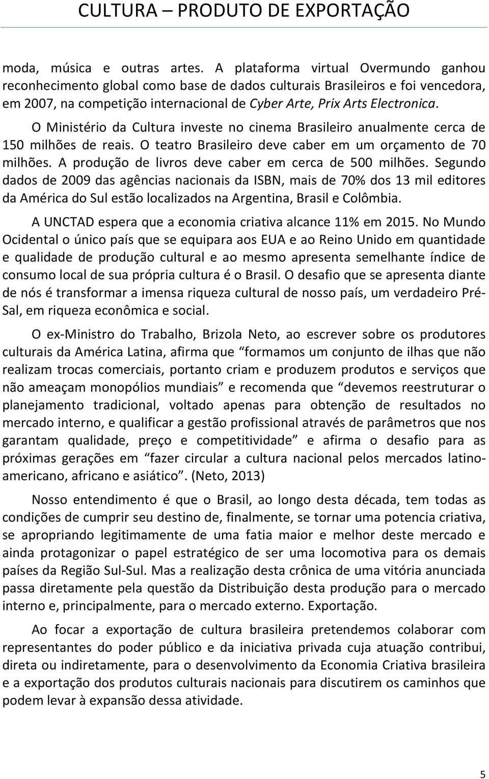 O Ministério da Cultura investe no cinema Brasileiro anualmente cerca de 150 milhões de reais. O teatro Brasileiro deve caber em um orçamento de 70 milhões.