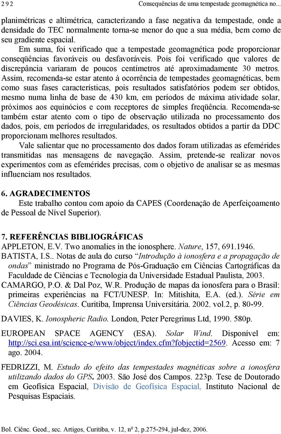 Em suma, foi verificado que a tempestade geomagnética pode proporcionar conseqüências favoráveis ou desfavoráveis.