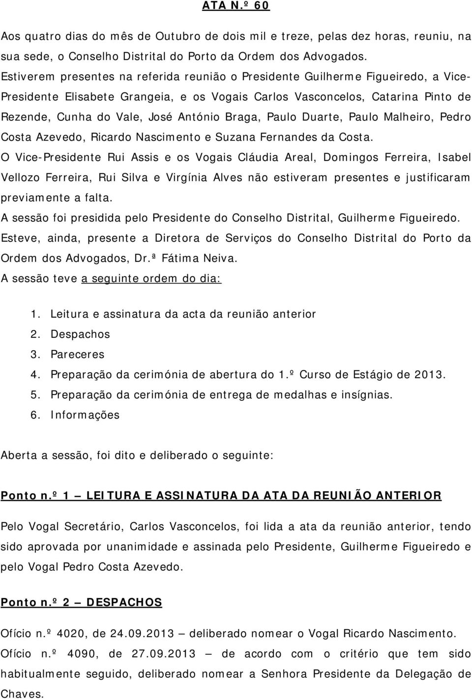 António Braga, Paulo Duarte, Paulo Malheiro, Pedro Costa Azevedo, Ricardo Nascimento e Suzana Fernandes da Costa.