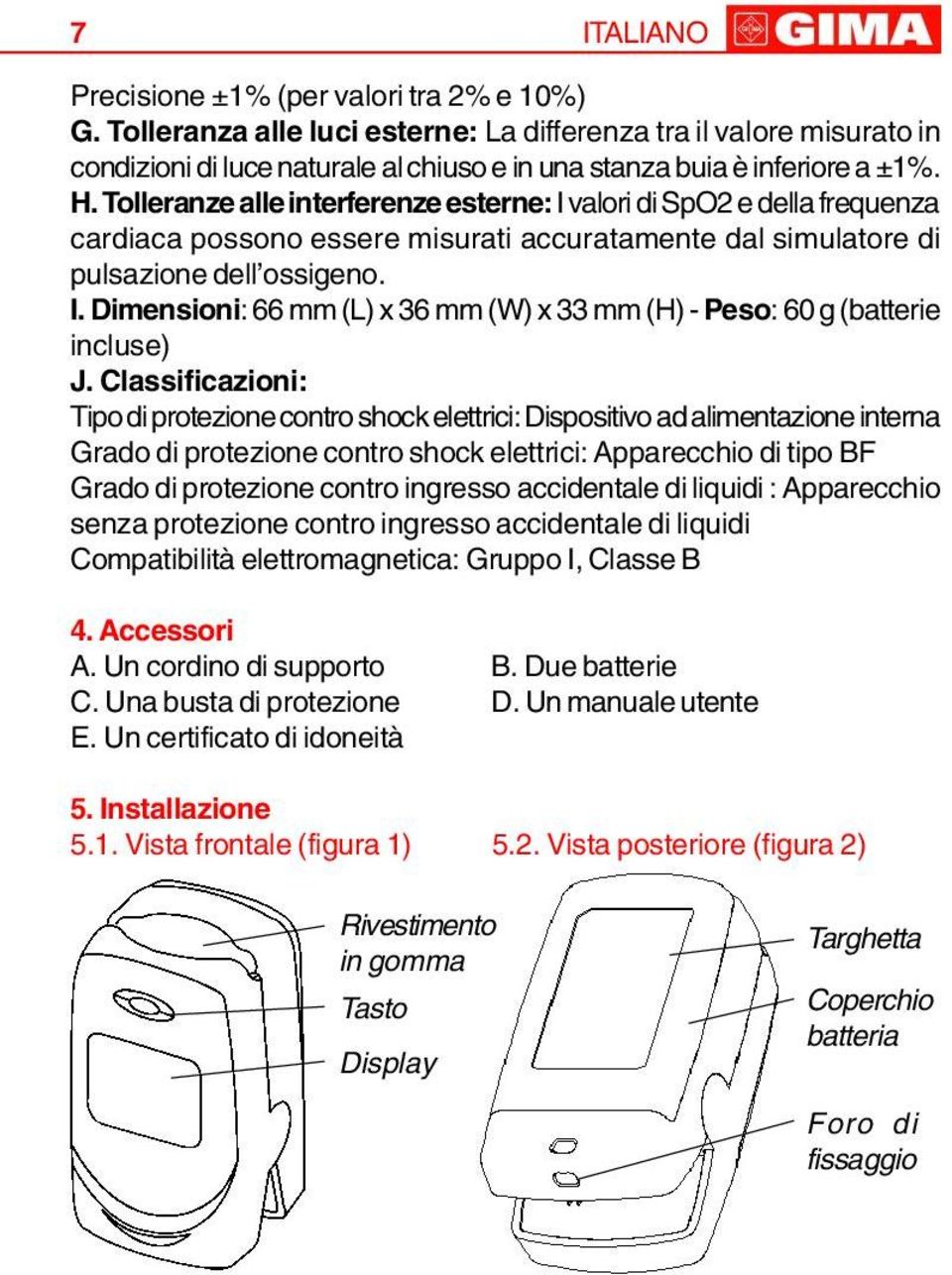 Tolleranze alle interferenze esterne: I valori di SpO2 e della frequenza cardiaca possono essere misurati accuratamente dal simulatore di pulsazione dell ossigeno. I. Dimensioni: 66 mm (L) x 36 mm (W) x 33 mm (H) - Peso: 60 g (batterie incluse) J.