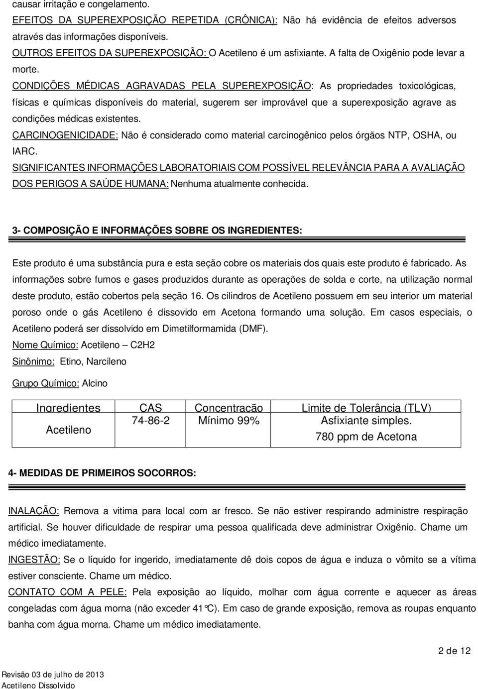 CONDIÇÕES MÉDICAS AGRAVADAS PELA SUPEREXPOSIÇÃO: As propriedades toxicológicas, físicas e químicas disponíveis do material, sugerem ser improvável que a superexposição agrave as condições médicas