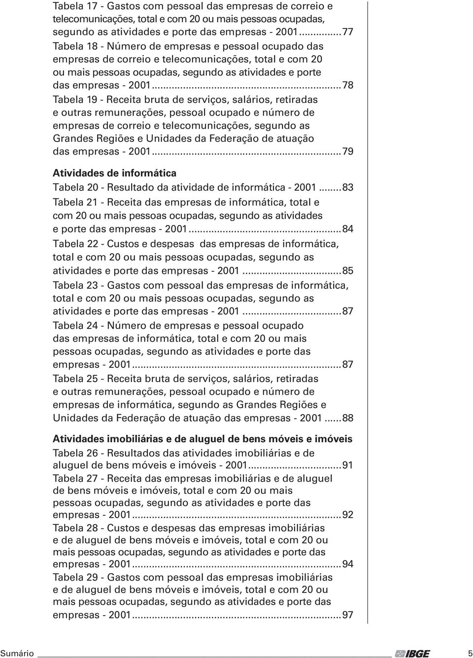 ..78 Tabla 19 - Rcita bruta d srviços, salários, rtiradas outras rmunraçõs, pssoal ocupado númro d mprsas d corrio tlcomunicaçõs, sgundo as Grands Rgiõs Unidads da Fdração d atuação das mprsas - 2001.