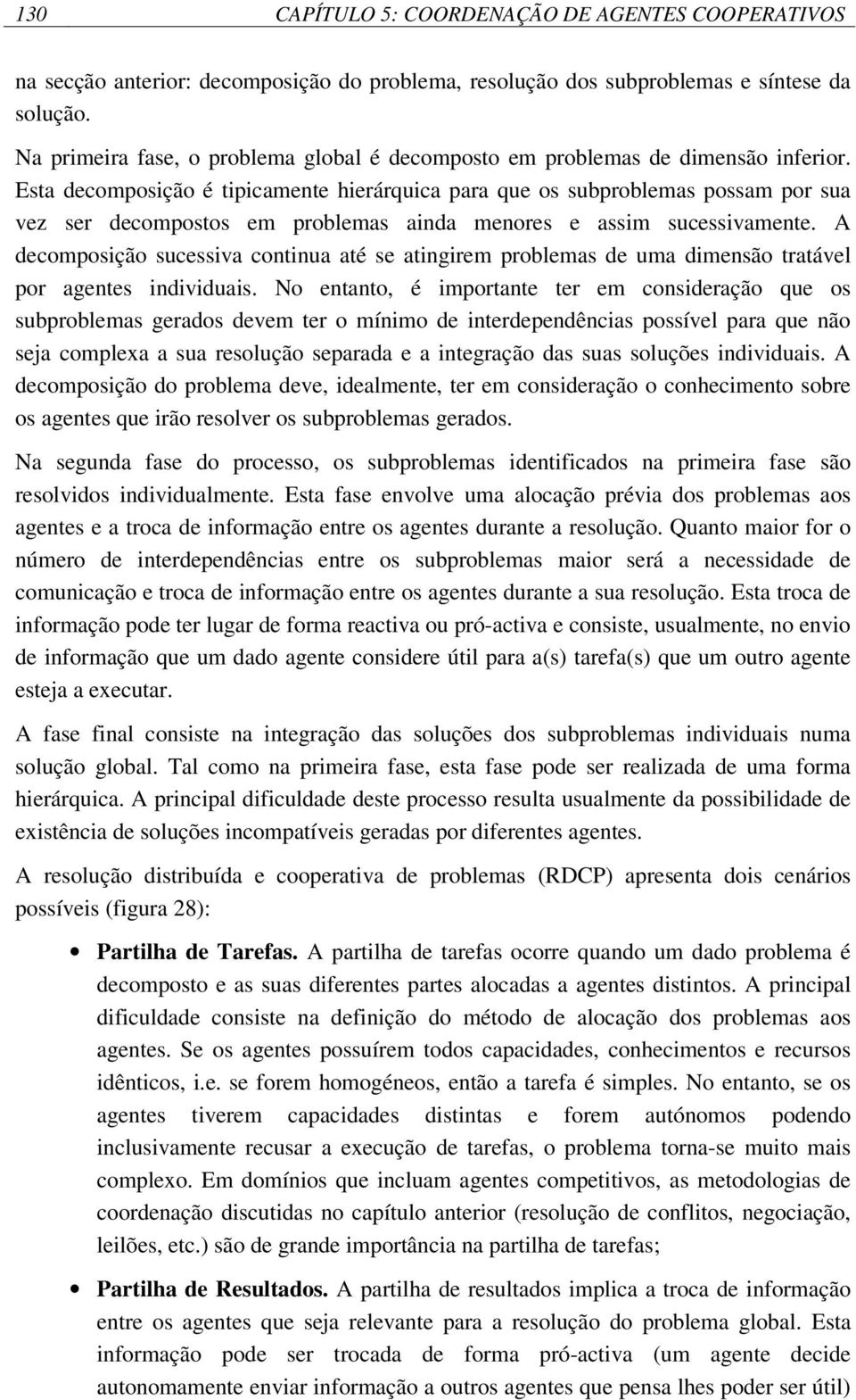 Esta decomposição é tipicamente hierárquica para que os subproblemas possam por sua vez ser decompostos em problemas ainda menores e assim sucessivamente.