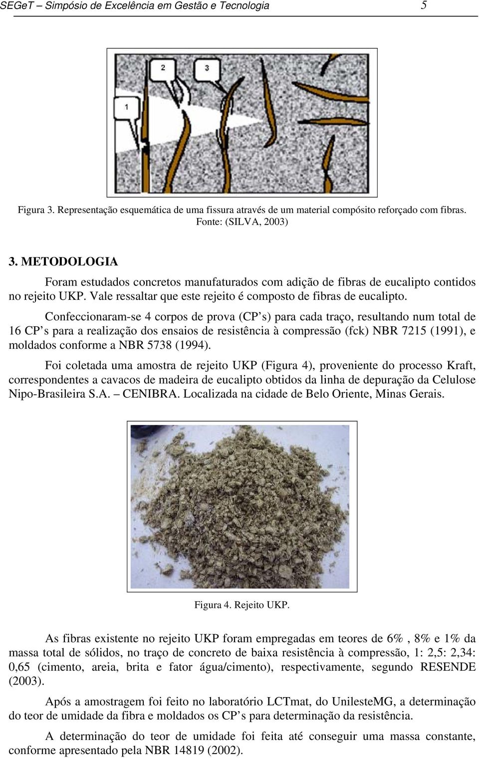 Confeccionaram-se 4 corpos de prova (CP s) para cada traço, resultando num total de 16 CP s para a realização dos ensaios de resistência à compressão (fck) NBR 7215 (1991), e moldados conforme a NBR