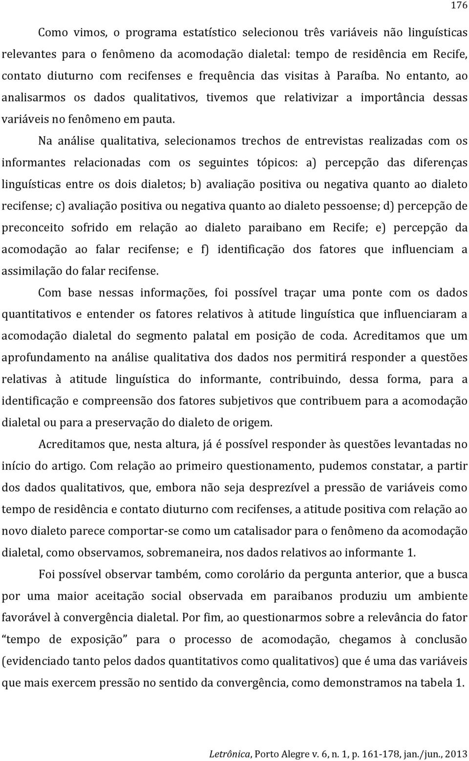 Na análise qualitativa, selecionamos trechos de entrevistas realizadas com os informantes relacionadas com os seguintes tópicos: a) percepção das diferenças linguísticas entre os dois dialetos; b)