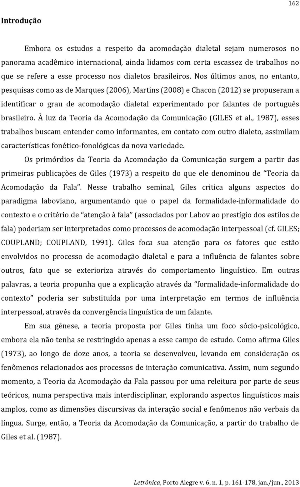 Nos últimos anos, no entanto, pesquisas como as de Marques (2006), Martins (2008) e Chacon (2012) se propuseram a identificar o grau de acomodação dialetal experimentado por falantes de português