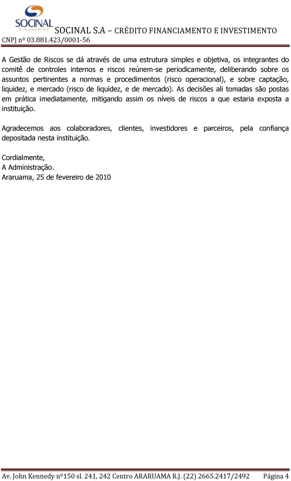 As decisões ali tomadas são postas em prática imediatamente, mitigando assim os níveis de riscos a que estaria exposta a instituição.