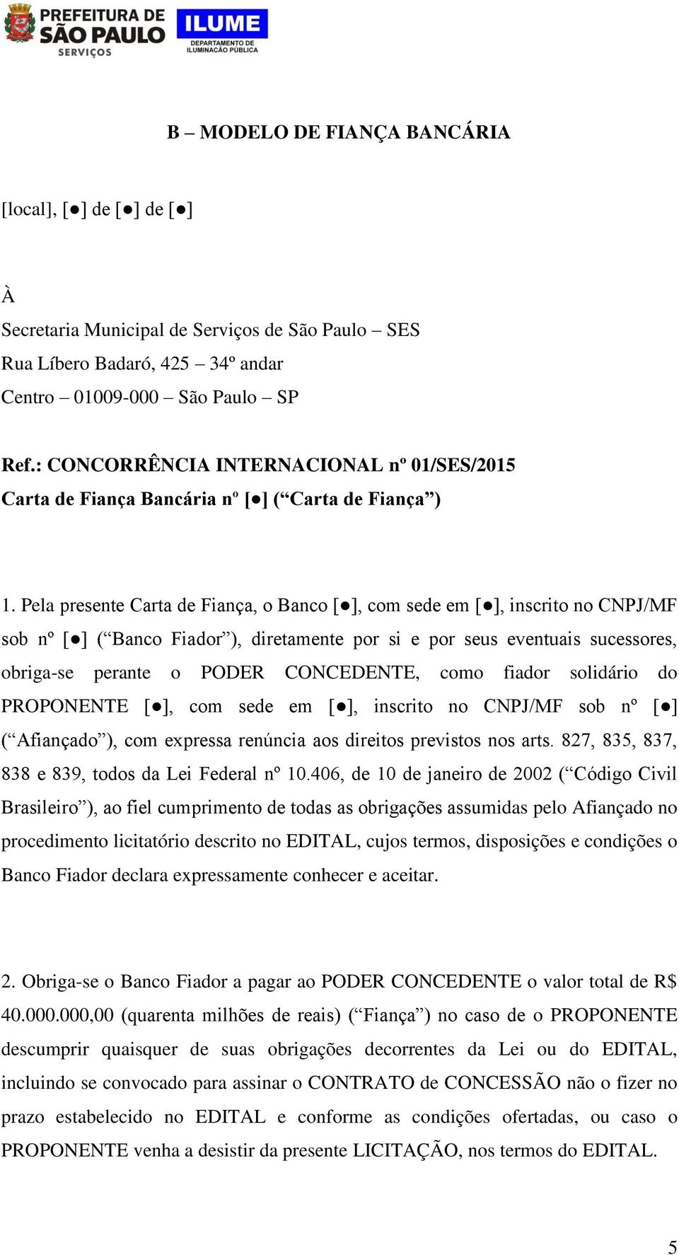 Pela presente Carta de Fiança, o Banco [ ], com sede em [ ], inscrito no CNPJ/MF sob nº [ ] ( Banco Fiador ), diretamente por si e por seus eventuais sucessores, obriga-se perante o PODER CONCEDENTE,