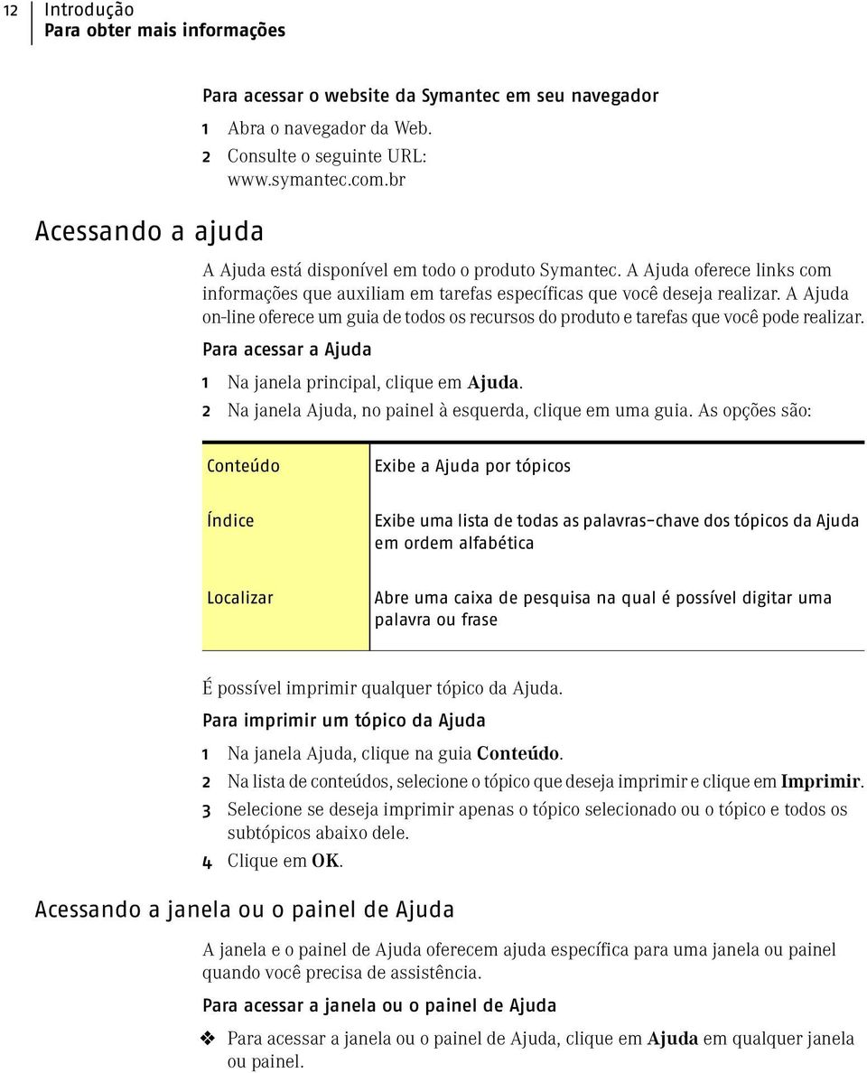 A Ajuda on-line oferece um guia de todos os recursos do produto e tarefas que você pode realizar. Para acessar a Ajuda 1 Na janela principal, clique em Ajuda.