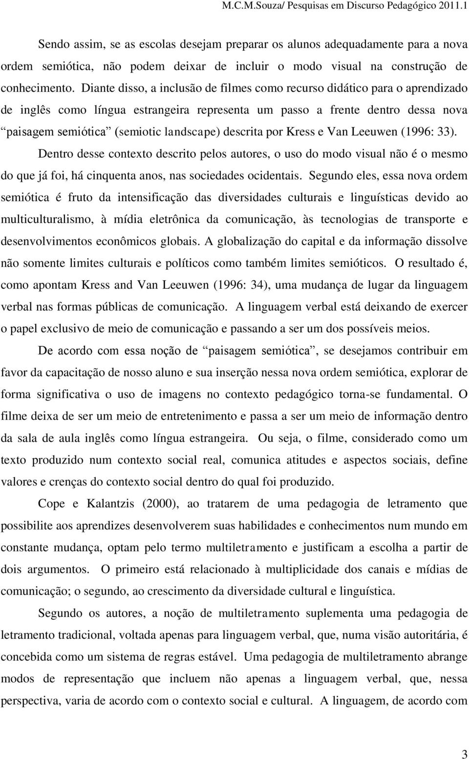 descrita por Kress e Van Leeuwen (1996: 33). Dentro desse contexto descrito pelos autores, o uso do modo visual não é o mesmo do que já foi, há cinquenta anos, nas sociedades ocidentais.