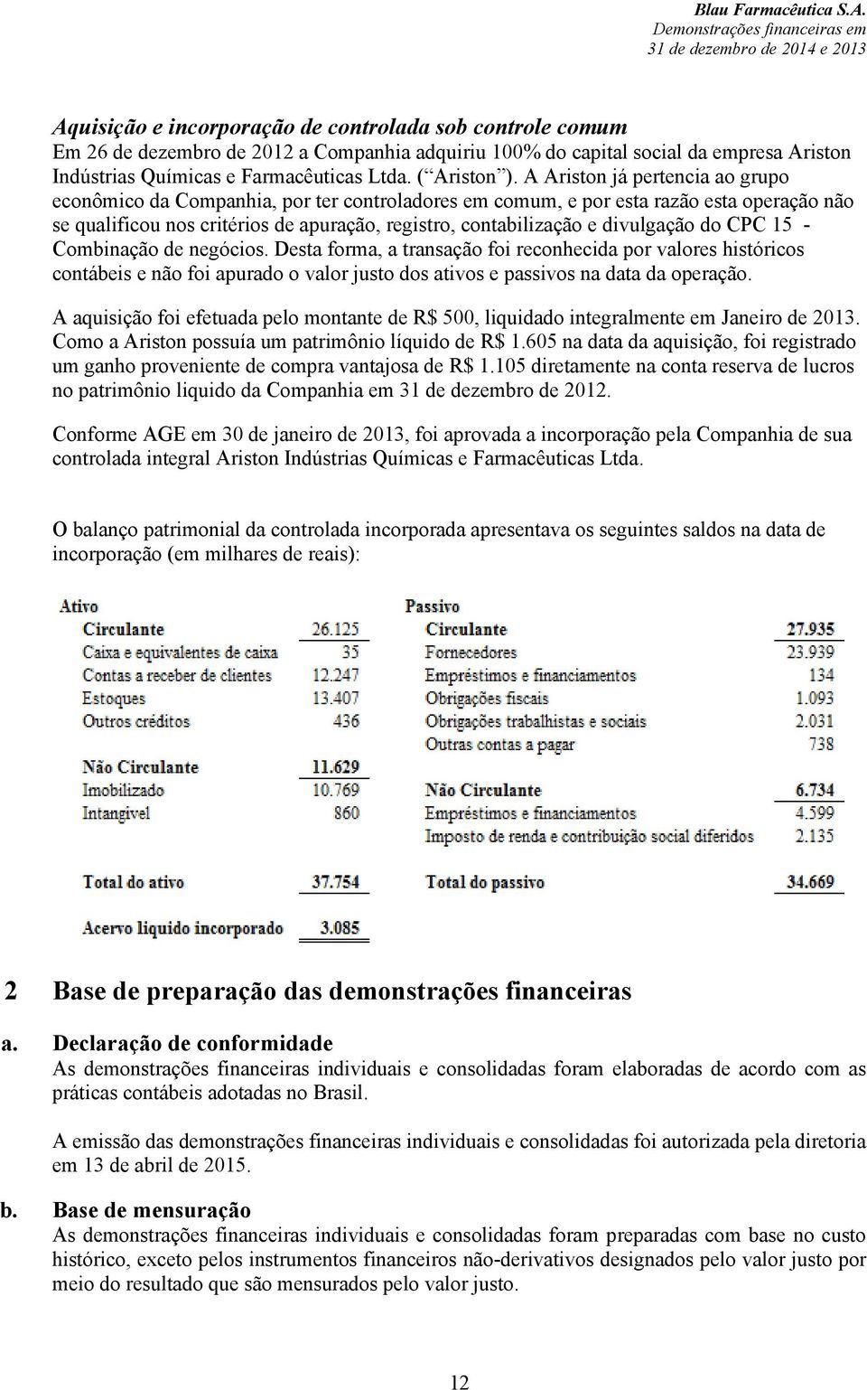 A Ariston já pertencia ao grupo econômico da Companhia, por ter controladores em comum, e por esta razão esta operação não se qualificou nos critérios de apuração, registro, contabilização e