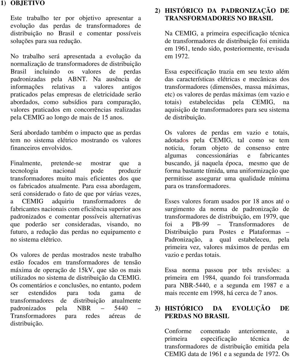 Na ausência de informações relativas a valores antigos praticados pelas empresas de eletricidade serão abordados, como subsídios para comparação, valores praticados em concorrências realizadas pela