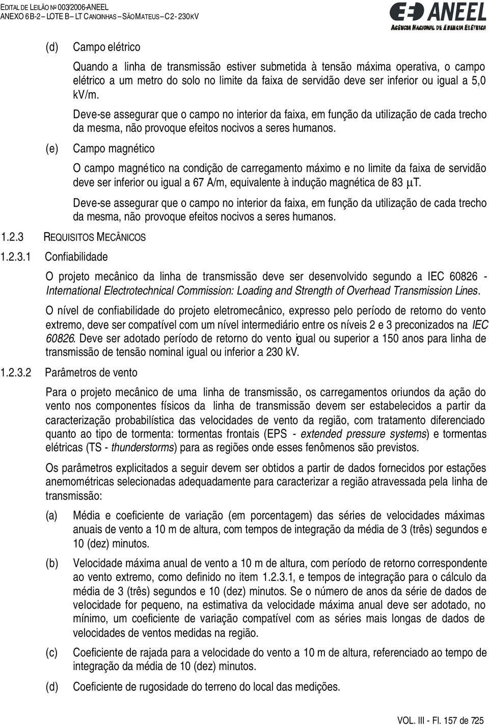 Campo magnético O campo magnético na condição de carregamento máximo e no limite da faixa de servidão deve ser inferior ou igual a 67 A/m, equivalente à indução magnética de 83 µt.