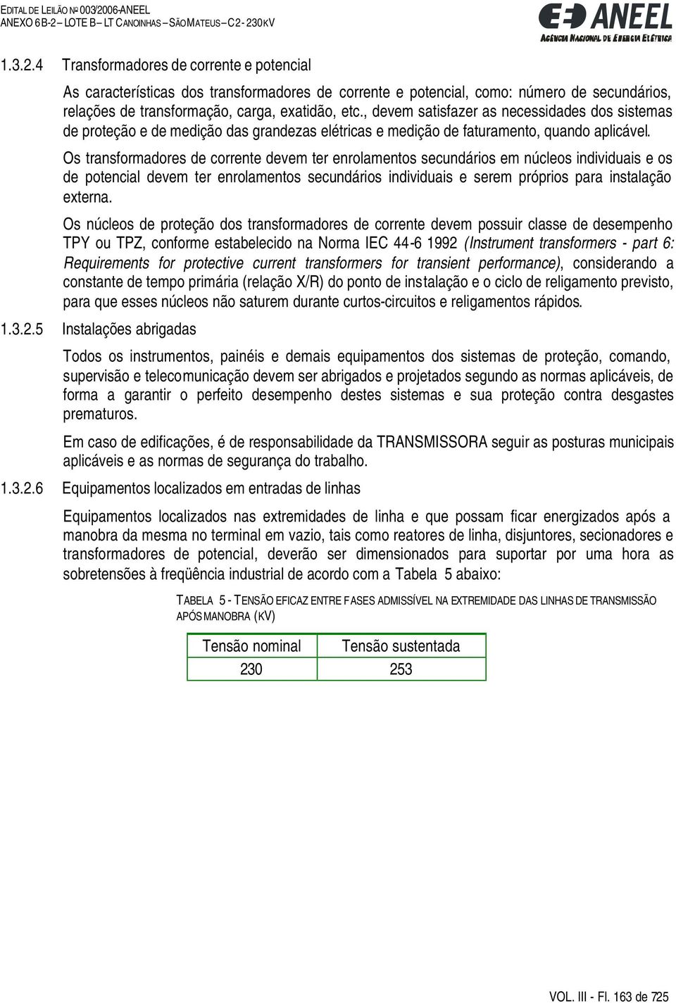 Os transformadores de corrente devem ter enrolamentos secundários em núcleos individuais e os de potencial devem ter enrolamentos secundários individuais e serem próprios para instalação externa.