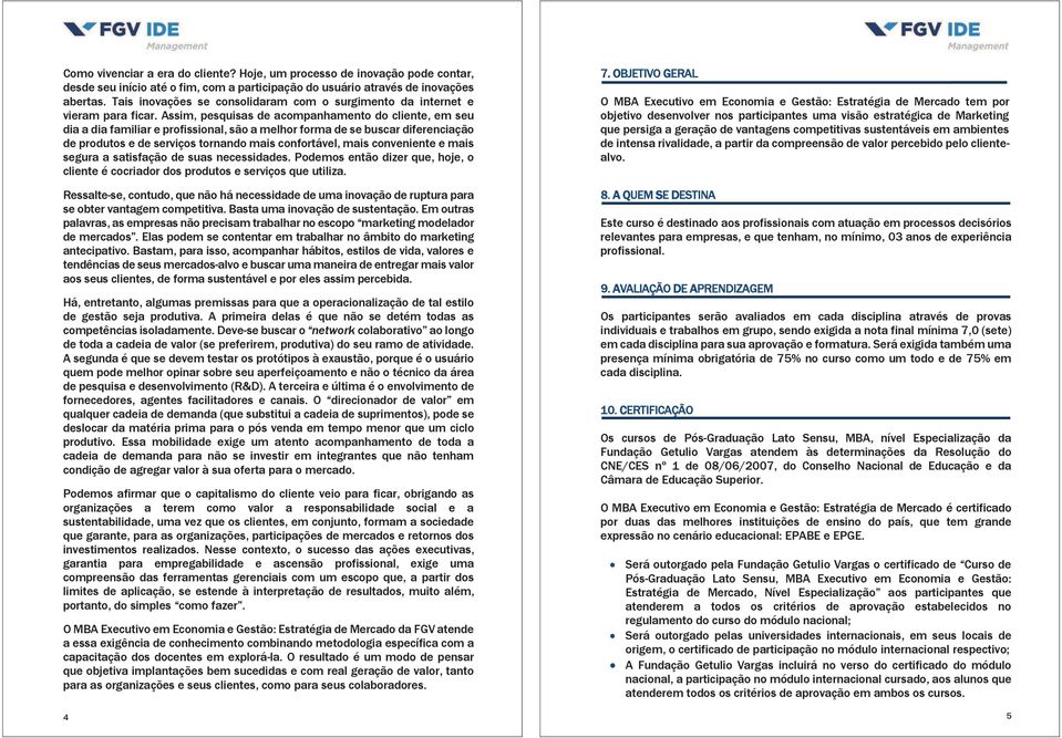 Assim, pesquisas de acompanhamento do cliente, em seu dia a dia familiar e profissional, são a melhor forma de se buscar diferenciação de produtos e de serviços tornando mais confortável, mais