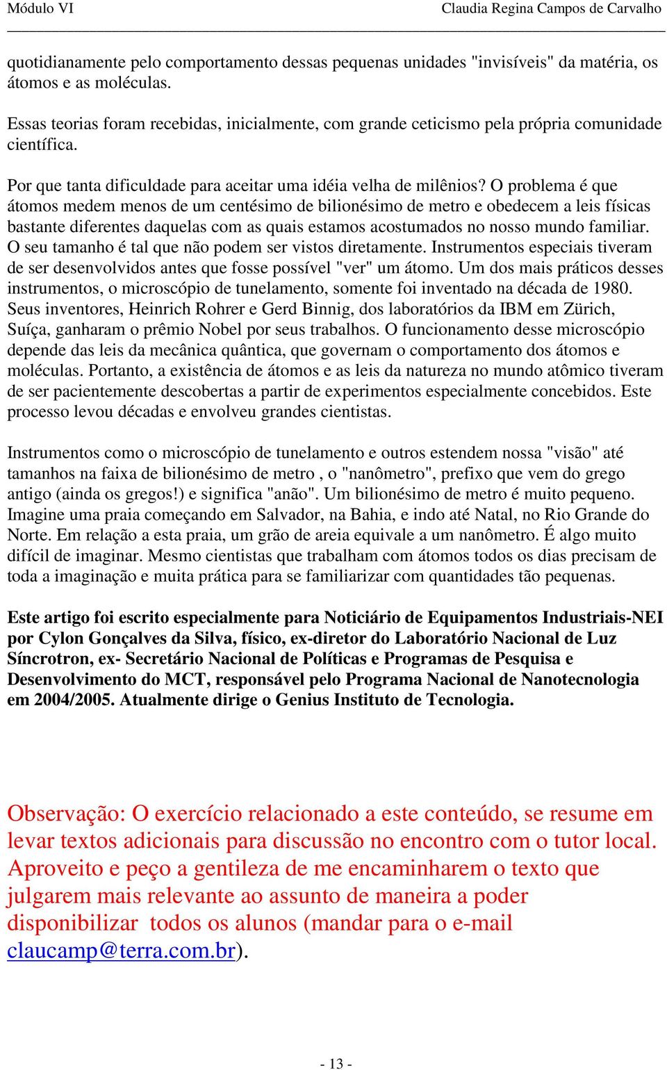 O problema é que átomos medem menos de um centésimo de bilionésimo de metro e obedecem a leis físicas bastante diferentes daquelas com as quais estamos acostumados no nosso mundo familiar.