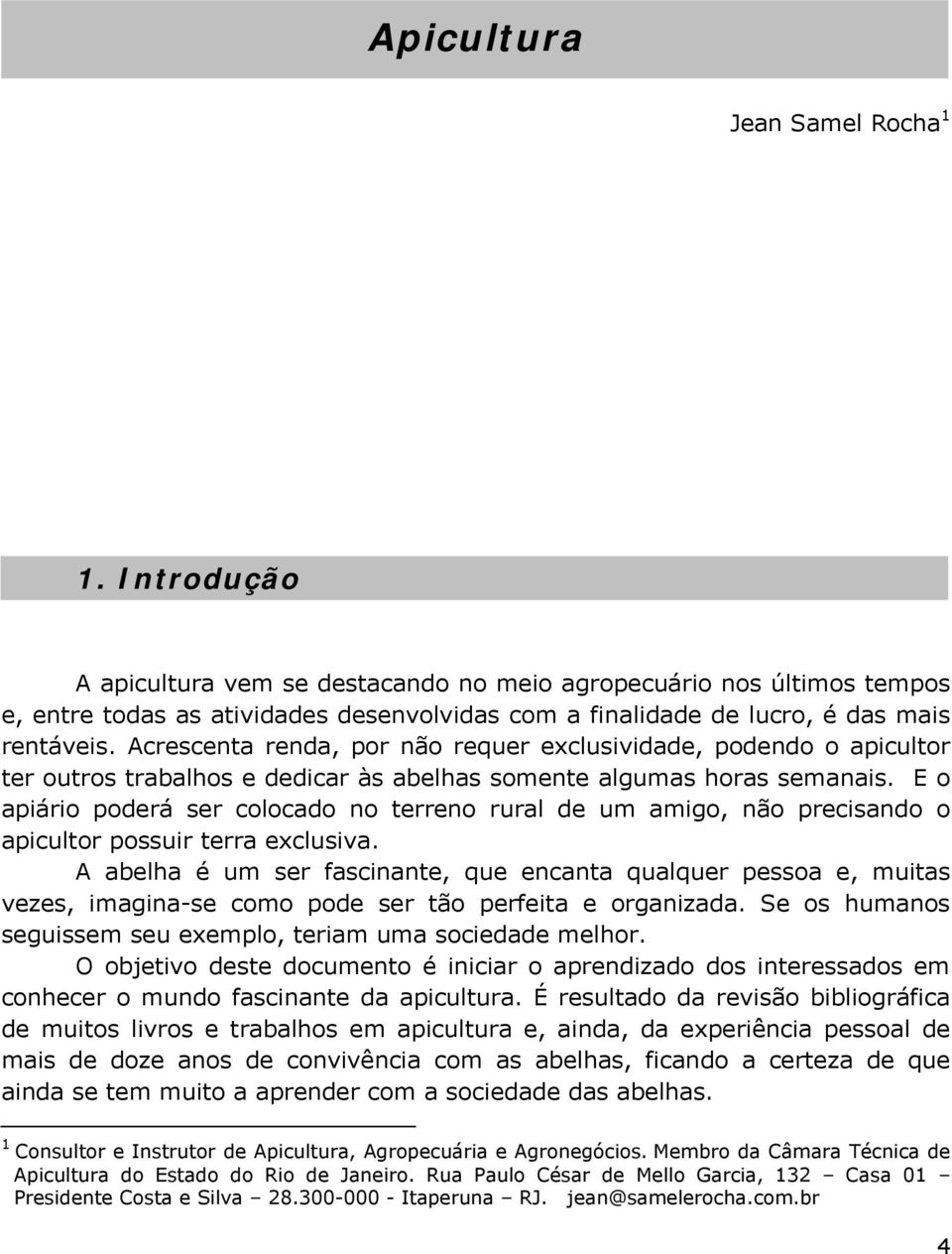 Acrescenta renda, por não requer exclusividade, podendo o apicultor ter outros trabalhos e dedicar às abelhas somente algumas horas semanais.