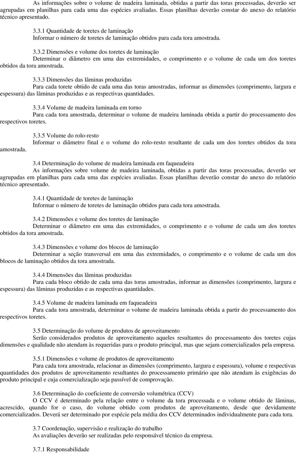 3.1 Quantidade de toretes de laminação Informar o número de toretes de laminação obtidos para cada tora amostrada. 3.3.2 Dimensões e volume dos toretes de laminação Determinar o diâmetro em uma das extremidades, o comprimento e o volume de cada um dos toretes obtidos da tora amostrada.